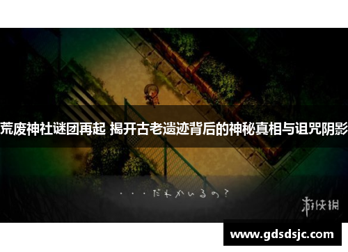 荒废神社谜团再起 揭开古老遗迹背后的神秘真相与诅咒阴影